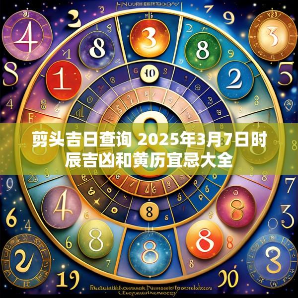 剪頭吉日查詢 2025年3月7日時辰吉兇和黃歷宜忌大全