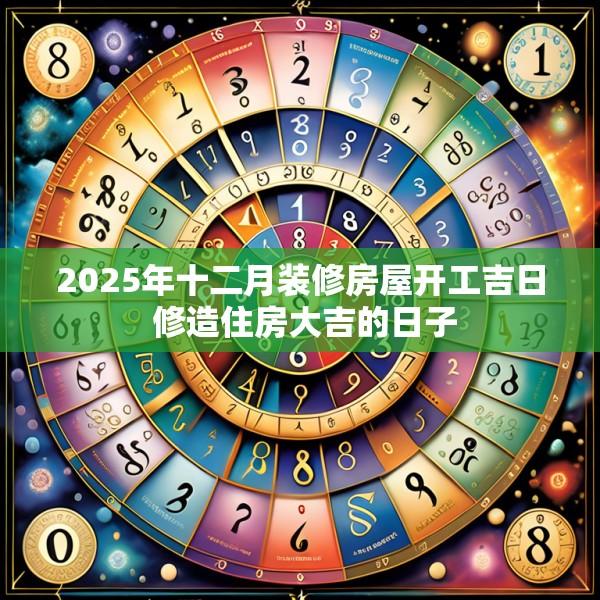 2025年十二月裝修房屋開工吉日 修造住房大吉的日子