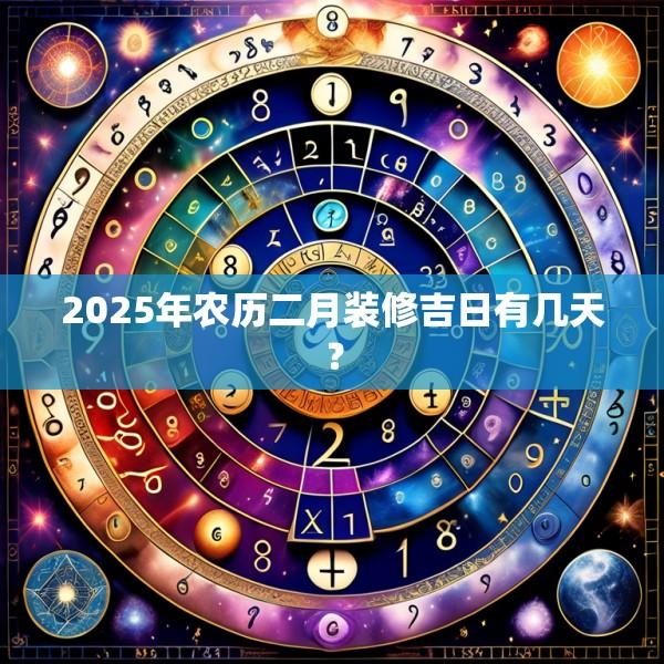 2025年農(nóng)歷二月裝修吉日有幾天？