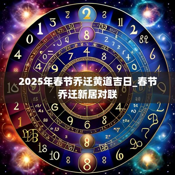 2025年春節(jié)喬遷黃道吉日_春節(jié)喬遷新居對聯(lián)