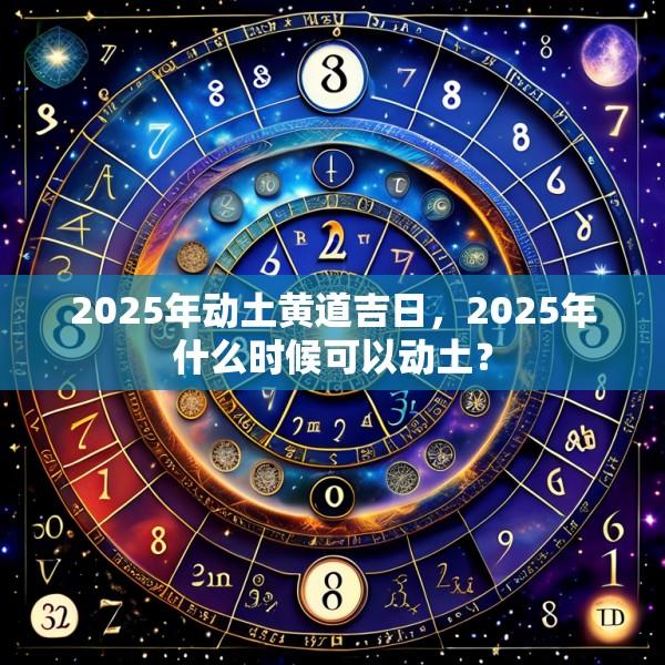 2025年動(dòng)土黃道吉日，2025年什么時(shí)候可以動(dòng)土？